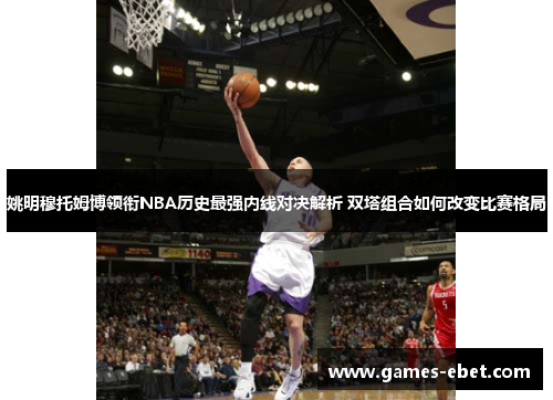 姚明穆托姆博领衔NBA历史最强内线对决解析 双塔组合如何改变比赛格局